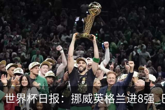 世界杯日报：挪威英格兰进8强 巴洛贡红牌禁赛延期震惊足坛