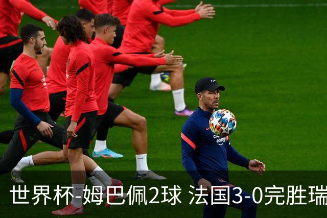 世界杯-姆巴佩2球 法国3-0完胜瑞典将战巴拉圭