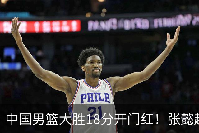 中国男篮大胜18分开门红！张懿赵杰23分3板6助2断，被誉为4字外援