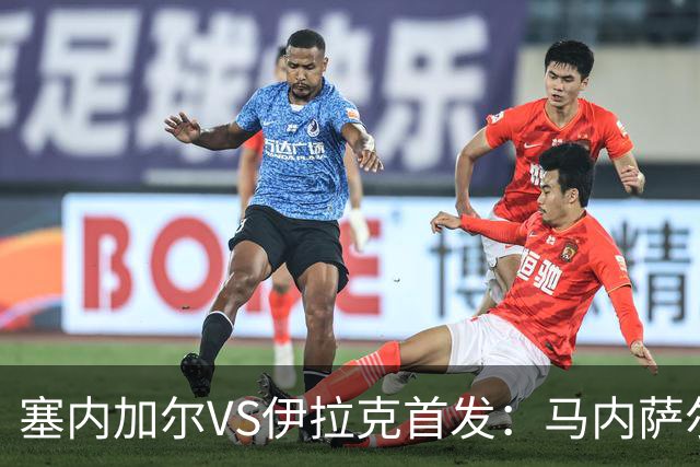 塞内加尔VS伊拉克首发：马内萨尔配姆巴耶 杰克逊替补