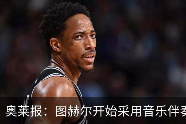 奥莱报：图赫尔开始采用音乐伴奏训练，为球队营造气氛并激发斗志
