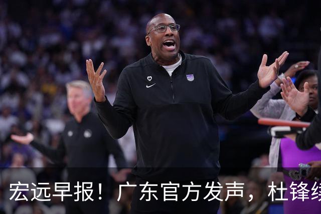 宏远早报！广东官方发声，杜锋续约浮出水面，朱芳雨做重要决定