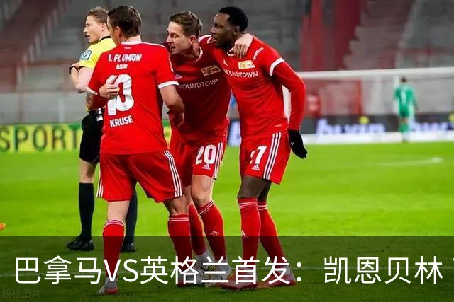 巴拿马VS英格兰首发：凯恩贝林 萨卡拉什福德配罗杰斯