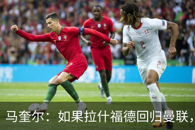 马奎尔：如果拉什福德回归曼联，我当然会张开双臂欢迎